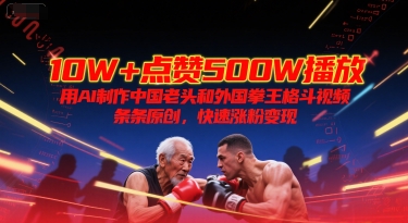 10W+点赞500W播放，用AI制作中国老头和外国拳王格斗视频，条条原创，快速涨粉变现-青年网赚