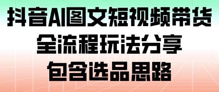 抖音AI图文短视频带货，全流程玩法分享，包含选品思路-青年网赚