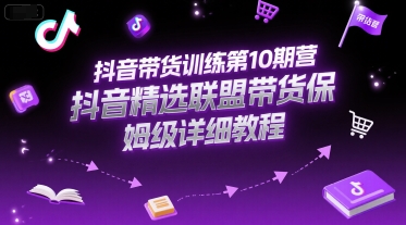 抖音带货训练第10期营，抖音精选联盟带货保姆级详细教程-青年网赚