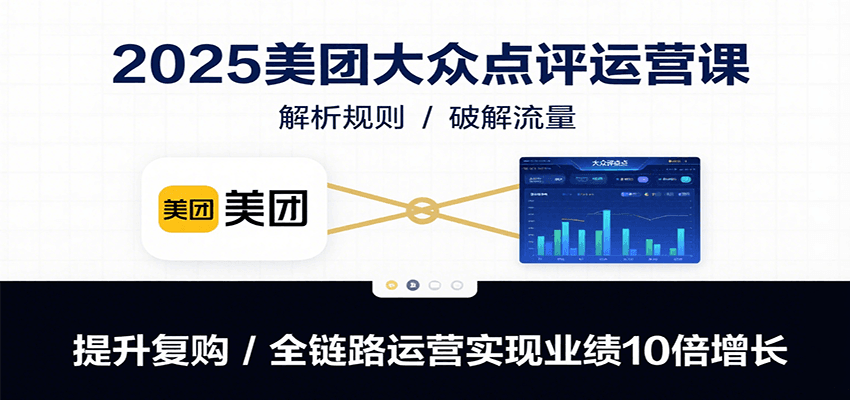 2025美团大众点评运营课：解析规则/破解流量/提升复购/全链路运营实现业绩10倍增长-青年网赚