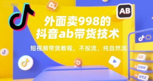 外面卖998的抖音ab带货技术，短视频带货教程，不投流，纯自然流-青年网赚