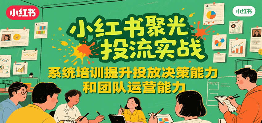 小红书聚光投流实战，系统学习提升投放决策能力和团队运营能力-青年网赚