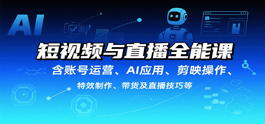 短视频与直播全能课，含账号运营、AI应用、剪映操作、特效制作、带货及直播技巧等-青年网赚