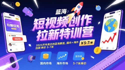 短视频创作拉新特训营，2025开年真正的蓝海赛道，国内+海外，拉新单价5-7米-青年网赚