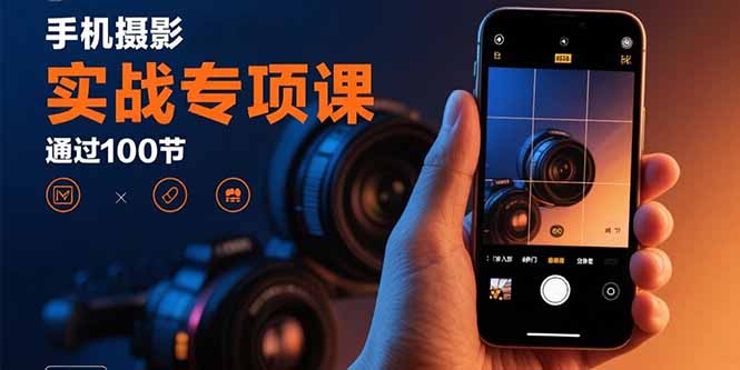 手机摄影实战专项课：通过100节实操课程实现从入门到精通的技能进阶-青年网赚