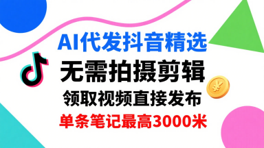 AI代发抖音精选，领取视频直接发布，单号每天领取3条，单条笔记最高3k，无需拍摄剪辑，懒人福利-青年网赚