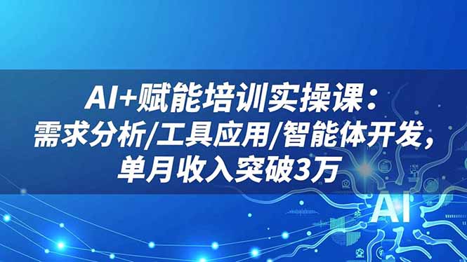 AI+赋能培训实操课：需求分析/工具应用/智能体开发，单月收入突破3万-青年网赚