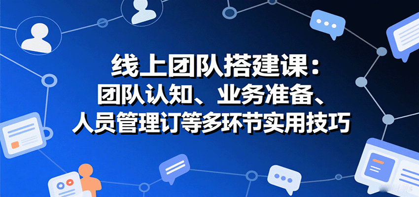 线上团队搭建课：团队认知、业务准备、人员管理、协议签订等多环节实用技巧-青年网赚