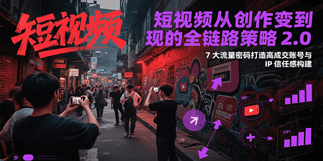 短视频从创作到变现的全链路策略2.0，7大流量密码构建IP信任感打造高成交账号-青年网赚