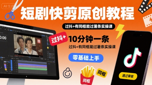 短剧快剪原创教程，10分钟一条，过抖+有同框能过薯条实操课-青年网赚