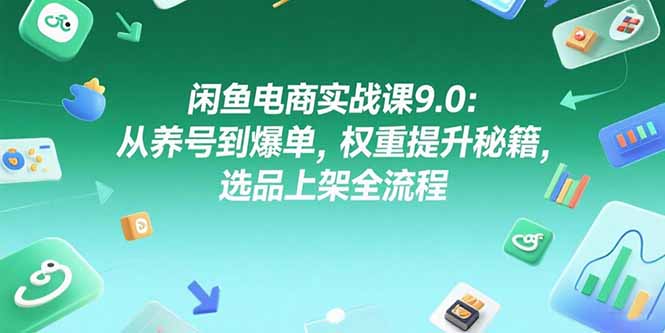 闲鱼电商实战课9.0：从养号到爆单，权重提升秘籍，选品上架全流程-青年网赚