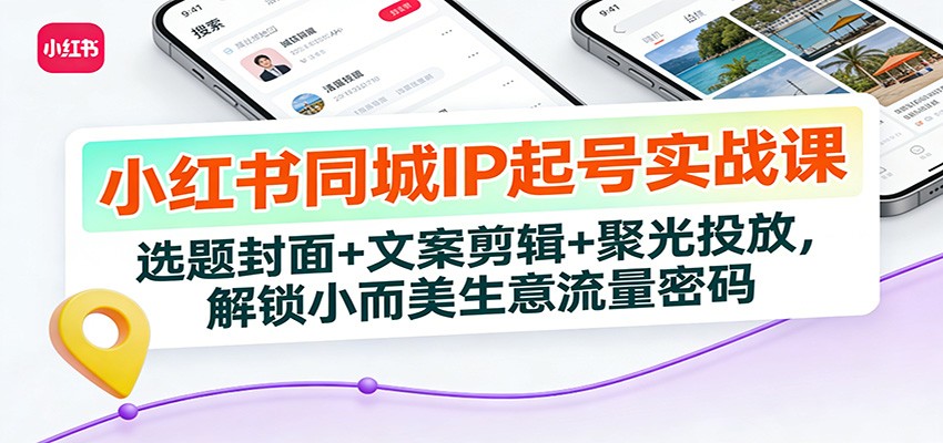 小红书同城IP起号实战课：选题封面+文案剪辑+聚光投放，解锁小而美生意流量密码-青年网赚