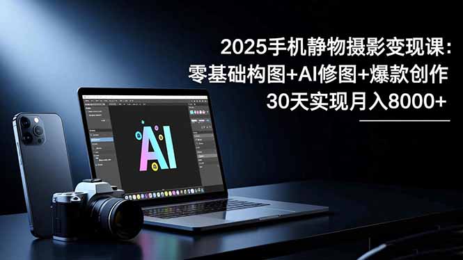2025手机 静物摄影变现课：零基础构图+AI修图+爆款创作，30天实现月入8…-青年网赚