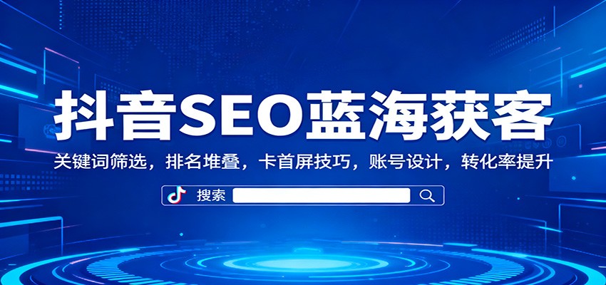 抖音SEO蓝海获客：关键词筛选，排名堆叠，卡首屏技巧，账号设计，转化率提升-青年网赚