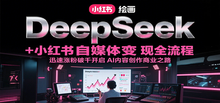 DeepSeek绘画+小红书自媒体变现全流程，迅速涨粉破千开启AI内容创作商业之路-青年网赚