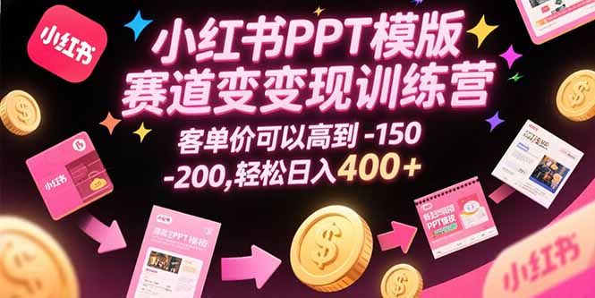 小红书PPT模版赛道变现训练营，客单价可以高到150-200，轻松日入400+-青年网赚