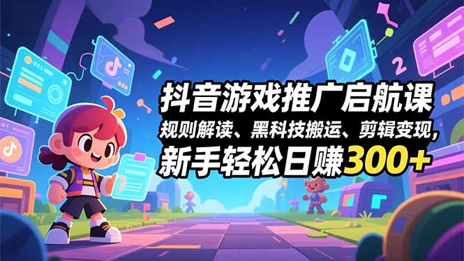 抖音游戏推广启航课，规则解读、黑科技搬运、剪辑变现，新手轻松日赚300+-青年网赚