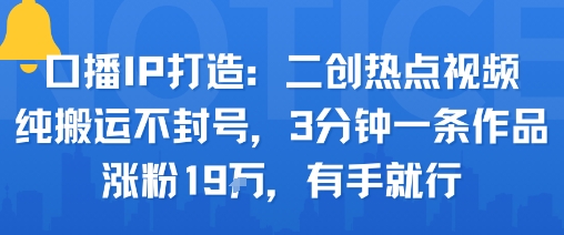 口播IP打造：二创热点视频，纯搬运不封号，3分钟一条作品，涨粉19w，有手就行-青年网赚