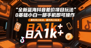 全新蓝海抖音差价项目玩法，0基础小白一部手机即可操作，暴利风口玩法，日入1k+【揭秘】-青年网赚