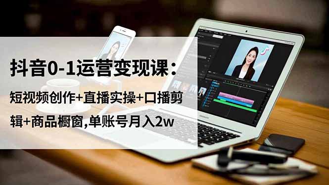 抖音0-1运营变现课:短视频创作+直播实操+口播剪辑+商品橱窗,单账号月入2w-青年网赚