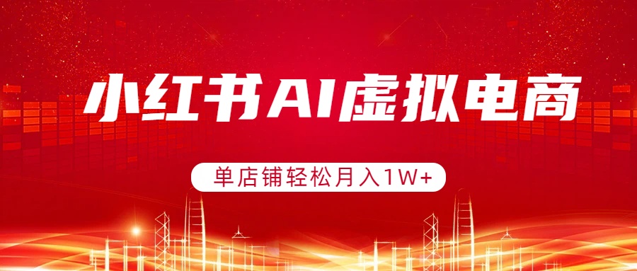 小红书AI虚拟电商，单店铺轻松月入1W+，可矩阵运营-青年网赚