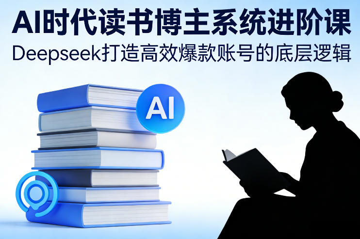 AI时代读书博主系统进阶课，Deepseek打造高效爆款账号的底层逻辑-青年网赚