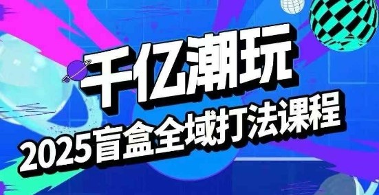 2025盲盒全域全套打法课，盲盒起号、选品、话术、私域等-青年网赚