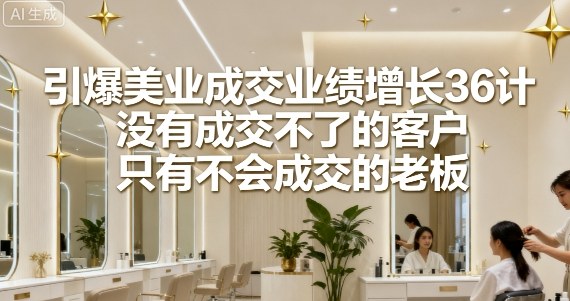 引爆美业成交业绩增长36计，没有成交不了的客户，只有不会成交的老板-青年网赚