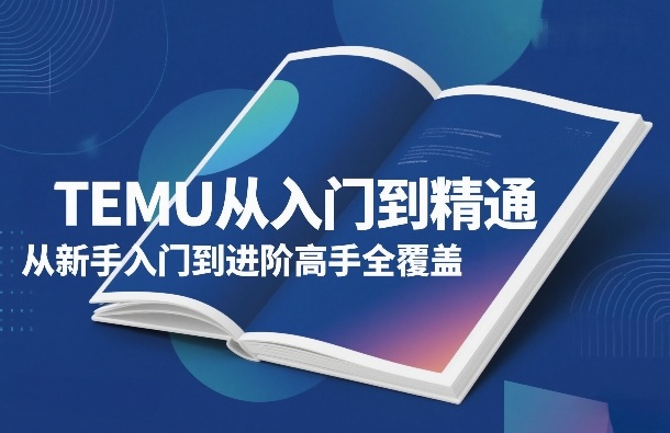 TEMU从入门到精通，从新手入门到进阶高手全覆盖-青年网赚
