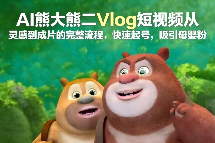 AI熊大熊二Vlog短视频从灵感到成片的完整流程，快速起号，吸引母婴粉-青年网赚