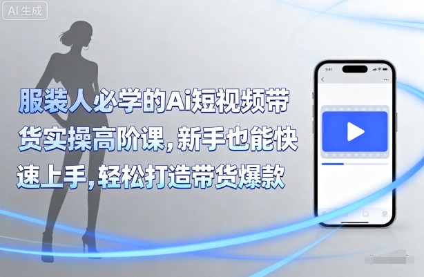 服装人必学的Ai短视频带货实操高阶课，新手也能快速上手，轻松打造带货爆款-青年网赚