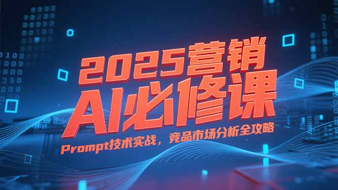 2025营销AI必修课，业务拆解逻辑，Prompt技术实战，竞品市场分析全攻略-青年网赚