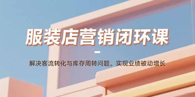 服装店营销闭环课：解决客流转化与库存周转问题。实现业绩被动增长-青年网赚