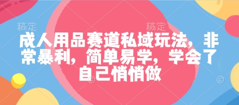 成人用品赛道私域玩法，非常暴利，简单易学，学会了自己悄悄做-青年网赚