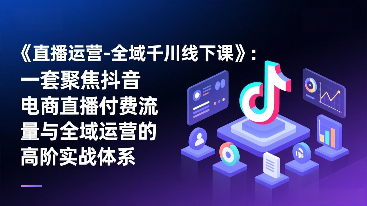 《直播运营-全域千川线下课》：一套聚焦抖音电商直播付费流量与全域运营的高阶实战体系-青年网赚