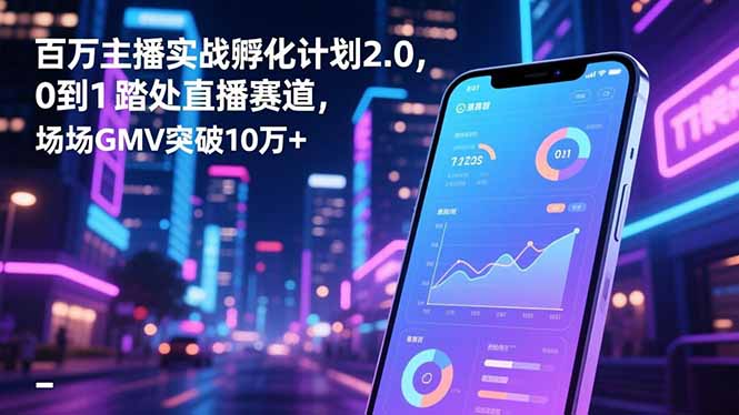 百万主播实战孵化计划2.0,0到1踏入直播赛道,场均GMV突破10万+-青年网赚