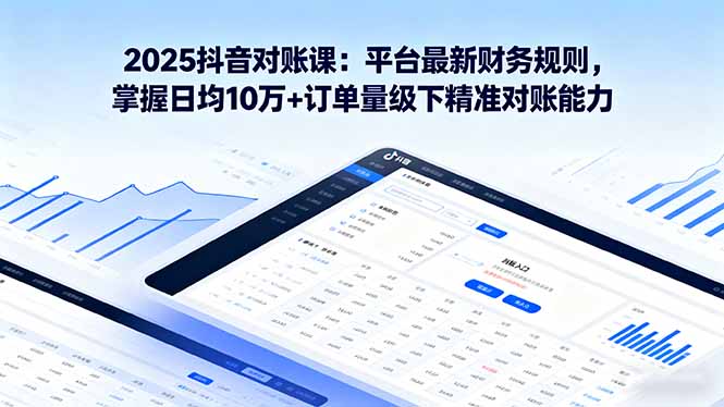 2025抖音 对账课：平台最新财务规则 掌握日均10万+订单量级下精准对账能力-青年网赚