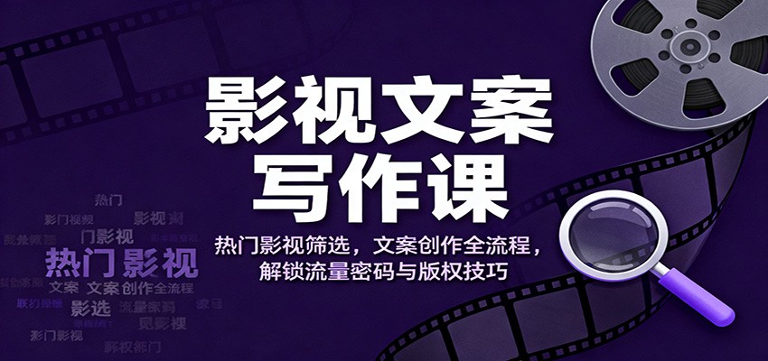 影视文案写作课：热门影视筛选，文案创作全流程，解锁流量密码与版权技巧-青年网赚