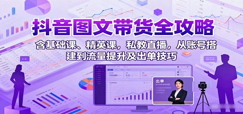 抖音图文带货全攻略：含基础课、精英课，私教直播，从账号搭建到流量提升及出单技巧-青年网赚