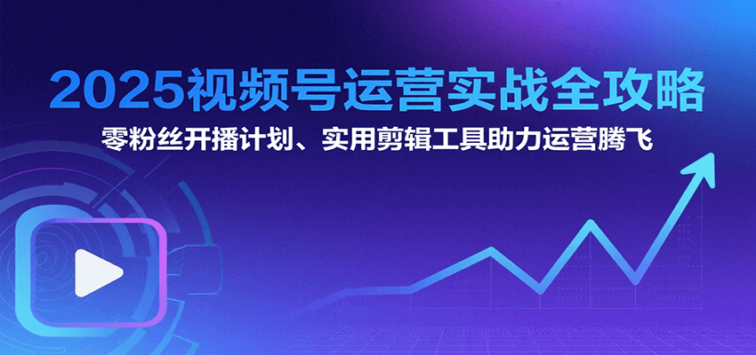2025视频号运营实战全攻略：零粉丝开播计划、起号到到变现思维逻辑方法-青年网赚