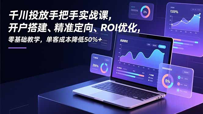 千川投放手把手实战课，开户搭建、精准定向、ROI优化，零基础教学，单客成本降低50%+-青年网赚