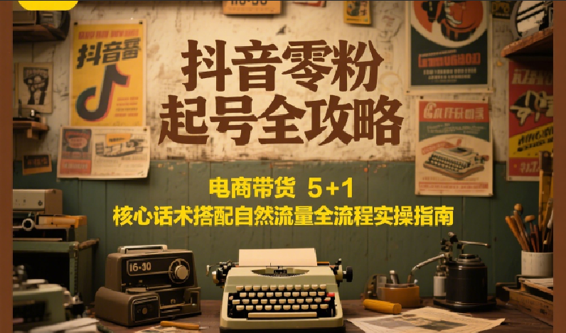 抖音零粉起号全攻略：电商带货 5+1 核心话术搭配自然流量全流程实操指南-青年网赚