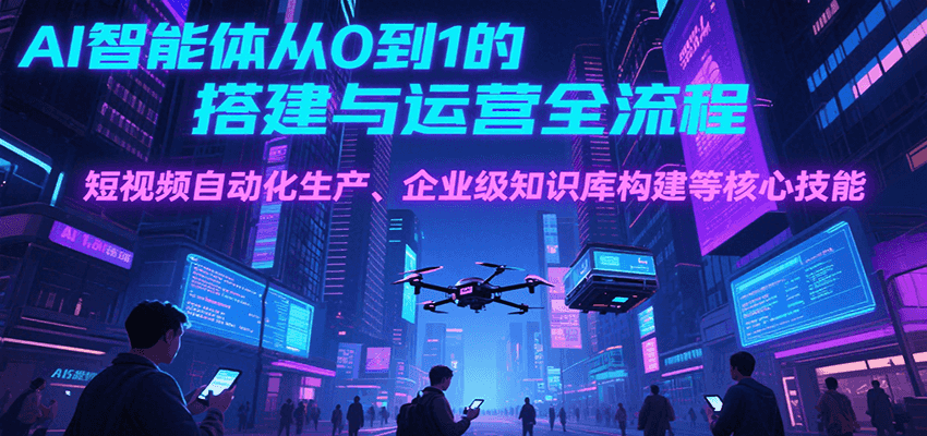AI智能体从0到1的搭建与运营全流程，短视频自动化生产、企业级知识库构建等核心技能-青年网赚