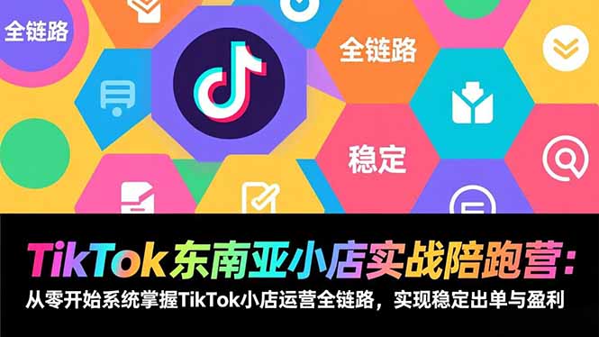 TikTok东南亚小店实战陪跑营：从零开始系统掌握TikTok小店运营全链路，实现稳定出单与盈利-青年网赚