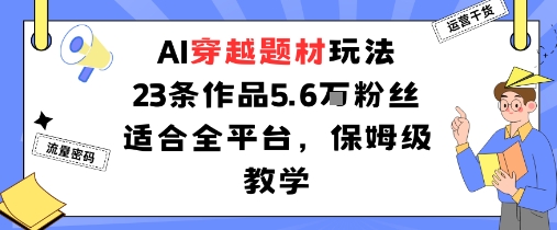 AI穿越题材玩法:23条作品收获5.6W粉丝适合全平台,保姆级教学-青年网赚