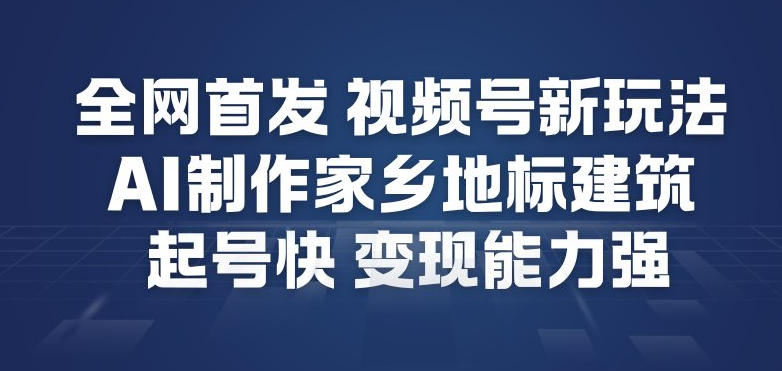 全网首发，视频号新玩法，AI制作家乡地标建筑，起号快，变现能力强-青年网赚