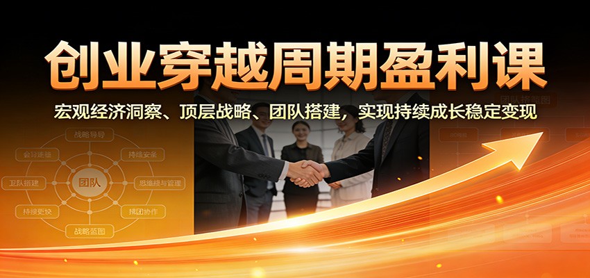 创业穿越周期盈利课：宏观经济洞察、顶层战略、团队搭建，实现持续成长稳定变现-青年网赚