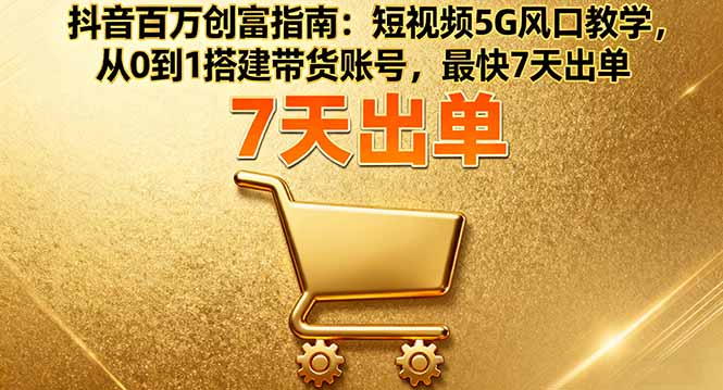 抖音百万创富指南：短视频5G风口教学，从0到1搭建带货账号，最快7天出单-青年网赚