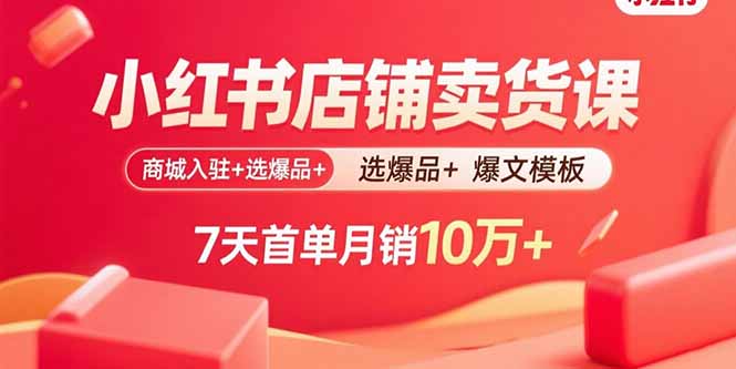小红书店铺卖货课：商城入驻+选爆品+爆文模板，7天首单月销10万+-青年网赚