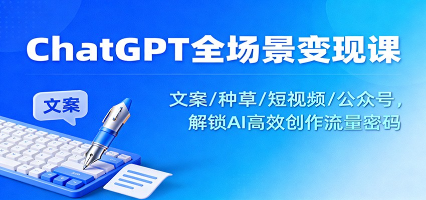 ChatGPT全场景变现课：文案/种草/短视频/公众号，解锁AI高效创作流量密码-青年网赚